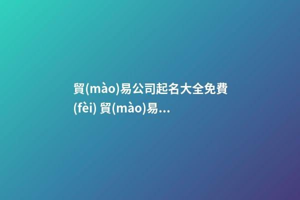 貿(mào)易公司起名大全免費(fèi) 貿(mào)易公司取名字大全免費(fèi)查詢